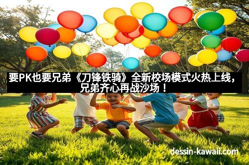 要PK也要兄弟《刀锋铁骑》全新校场模式火热上线，兄弟齐心再战沙场！