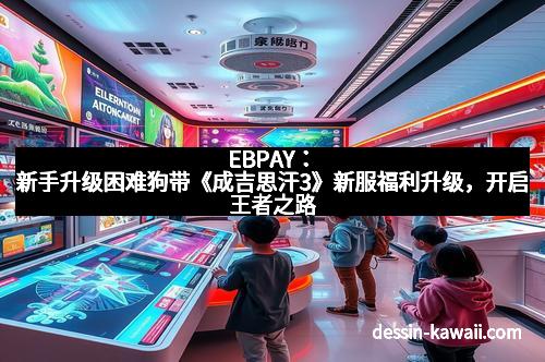 EBPAY：新手升级困难狗带《成吉思汗3》新服福利升级，开启王者之路